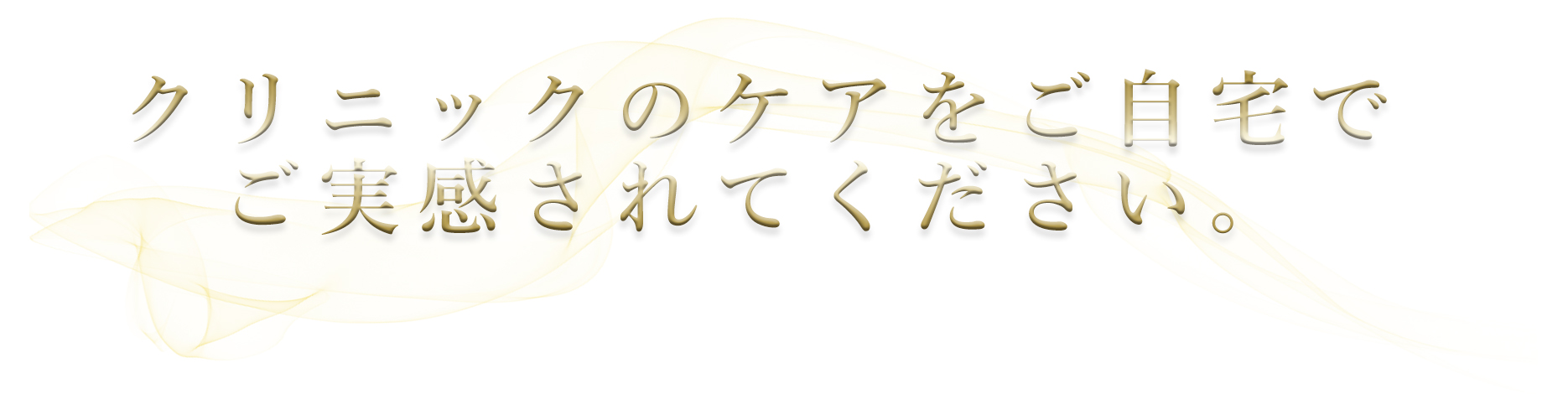 クリニックの効果をご自宅でご実感されてください。