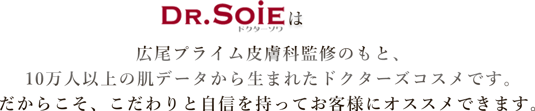 広尾プライム皮膚科監修のもと、10万人以上の肌データから生まれたドクターズコスメです。だからこそ、こだわりと自信を持ってお客様にオススメできます。